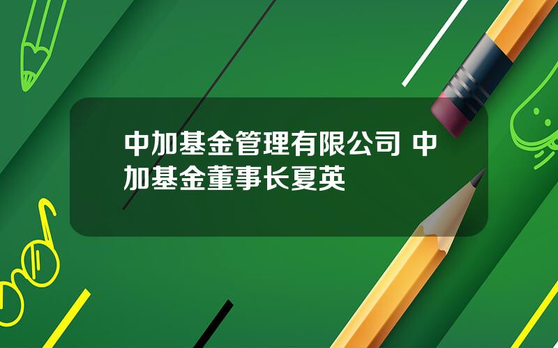 中加基金管理有限公司 中加基金董事长夏英